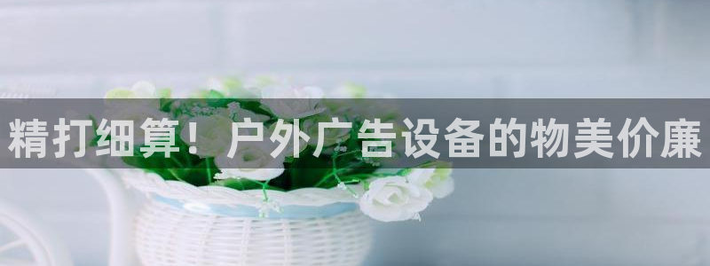 杏宇平台登录步骤是什么：精打细算！户外广告设备的物美价廉