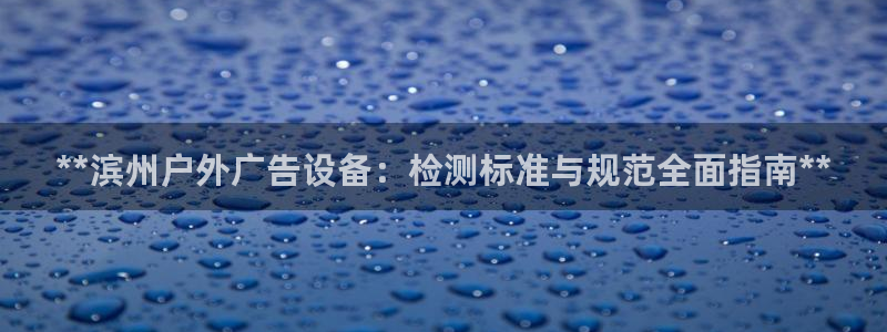 杏宇平台提现为什么这么久呢：**滨州户外广告设备：检测标准与规范全面指南**