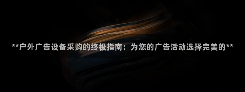 杏宇平台登录步骤是什么：**户外广告设备采购的终极指南：为您的广告活动选择完美的**
