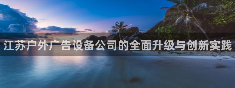 杏宇平台怎么样赚钱：江苏户外广告设备公司