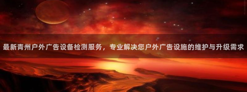 杏宇平台总代理电话：最新青州户外广告设备检测服务，专业解决您户外广告设施的维护与升级需求