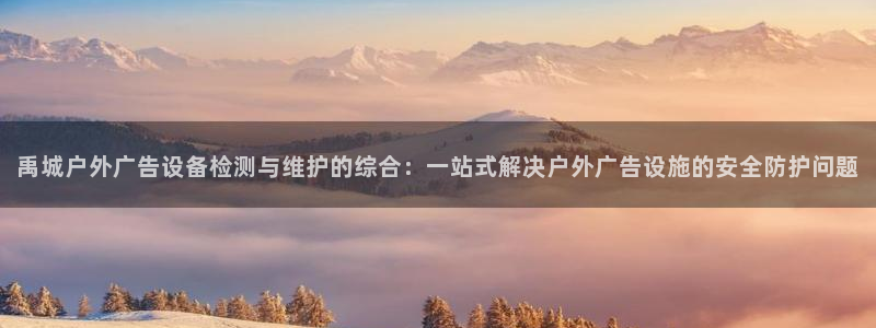 杏宇平台测速链接：禹城户外广告设备检测与维护的综合：一站式解决户外广告设施的安全防护问题