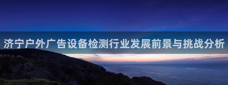 杏宇平台总代理：济宁户外广告设备检测行业