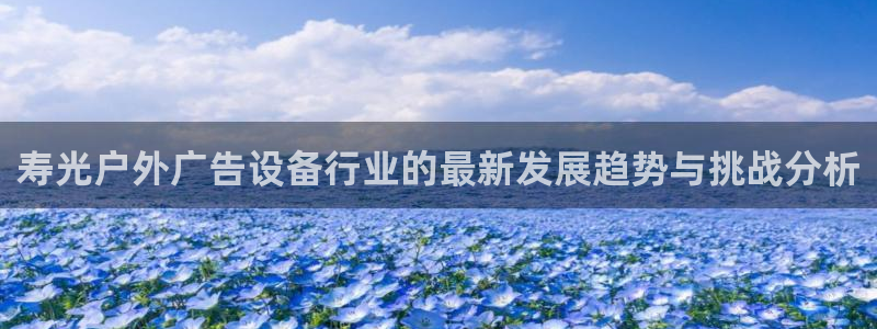 杏宇平台怎么样知乎：寿光户外广告设备行业