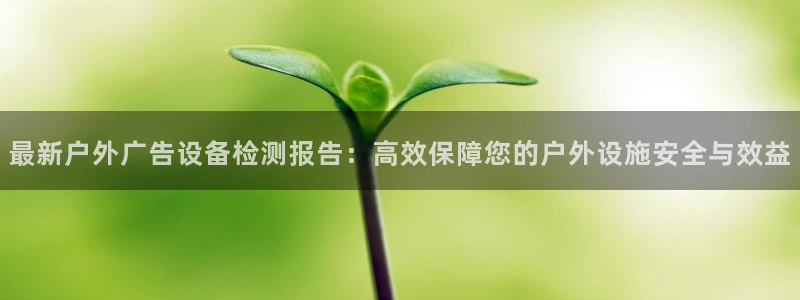 杏宇平台代理怎么赚钱：最新户外广告设备检测报告：高效保障您的户外设施安全与效益