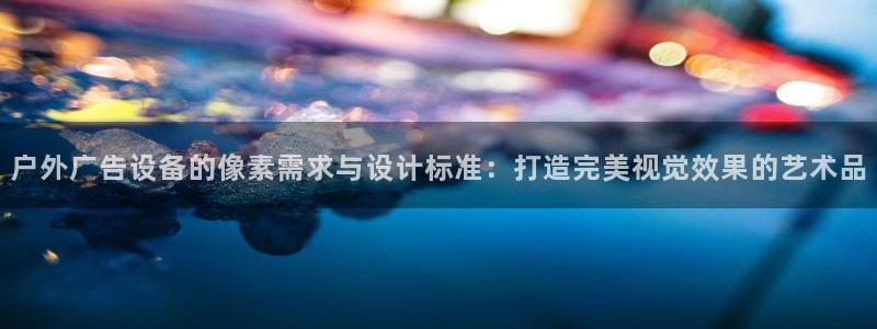 杏宇平台登录步骤是什么：户外广告设备的像素需求与设计标准：打造完美视觉效果的艺术品