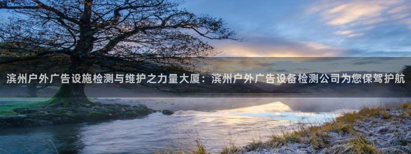 杏宇官方平台官网入口：滨州户外广告设施检测与维护之力量大厦：滨州户外广告设备检测公司为您保驾护航