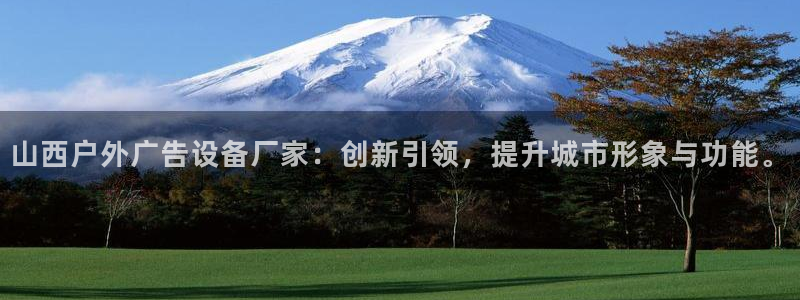 杏宇平台代理怎么样赚钱：山西户外广告设备厂家：创新引领，提升城市形象与功能。
