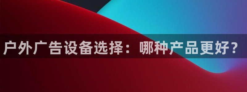 杏宇代理注册：户外广告设备选择：哪种产品