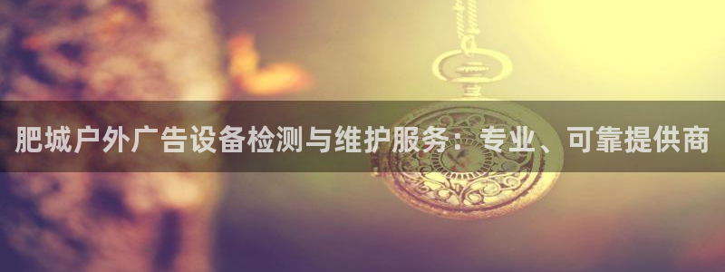 杏宇平台注册地址在哪里：肥城户外广告设备检测与维护服务：专业、可靠提供商