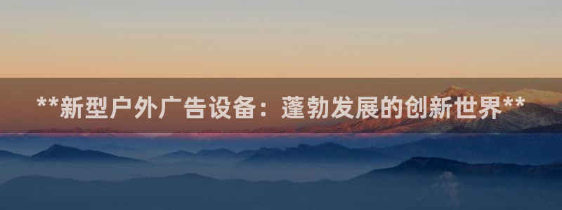 杏宇平台代理怎么赚钱快：**新型户外广告设备：蓬勃发展的创新世界**