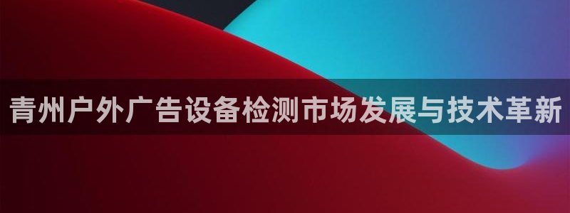 杏宇平台招商怎么样：青州户外广告设备检测市场发展与技术革新