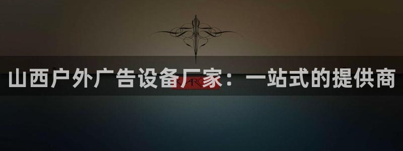 杏宇平台开户：山西户外广告设备厂家：一站式的提供商