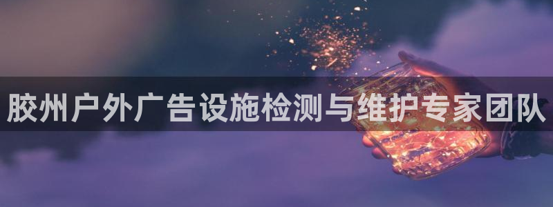 杏宇平台代理怎么样可靠吗：胶州户外广告设施检测与维护专家团队