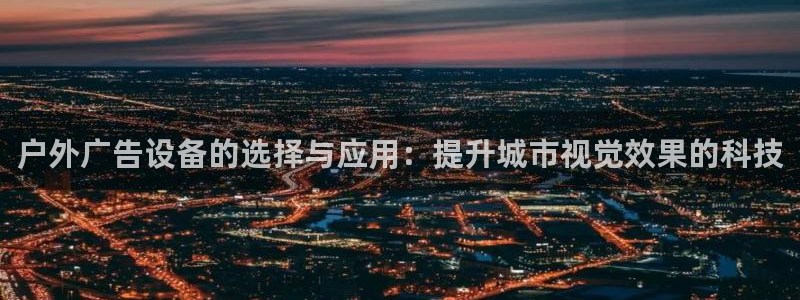 杏宇平台注册登录：户外广告设备的选择与应用：提升城市视觉效果的科技