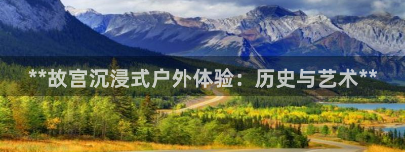 杏宇平台主管：**故宫沉浸式户外体验：历